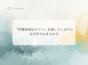 「作業効率化のコツ」を探しているのに、なぜ手が止まるのか