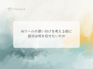 AIツールの使い分けを考える前に、自分は何を任せたいのか